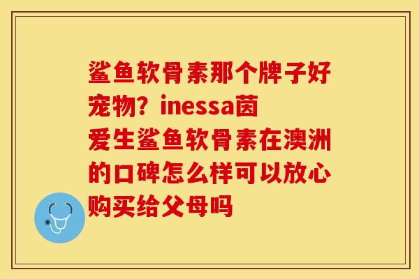 鲨鱼软骨素那个牌子好宠物？inessa茵爱生鲨鱼软骨素在澳洲的口碑怎么样可以放心购买给父母吗
