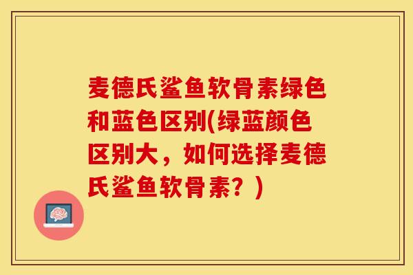 麦德氏鲨鱼软骨素绿色和蓝色区别(绿蓝颜色区别大，如何选择麦德氏鲨鱼软骨素？)