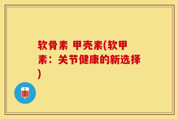 软骨素 甲壳素(软甲素：关节健康的新选择)