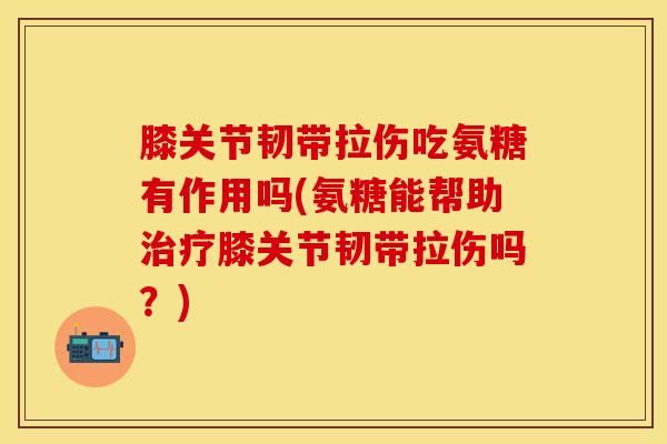 膝关节韧带拉伤吃氨糖有作用吗(氨糖能帮助治疗膝关节韧带拉伤吗？)