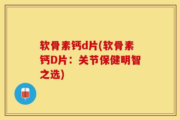 软骨素钙d片(软骨素钙D片：关节保健明智之选)