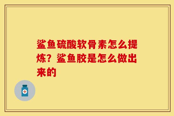 鲨鱼硫酸软骨素怎么提炼？鲨鱼胶是怎么做出来的