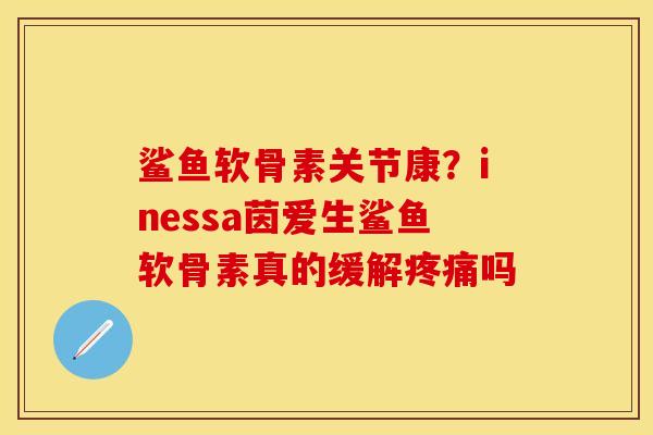 鲨鱼软骨素关节康？inessa茵爱生鲨鱼软骨素真的缓解疼痛吗