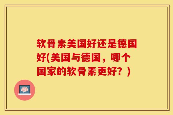 软骨素美国好还是德国好(美国与德国，哪个国家的软骨素更好？)