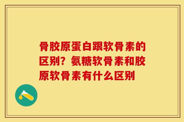 骨胶原蛋白跟软骨素的区别？氨糖软骨素和胶原软骨素有什么区别-第1张图片-关节保镖