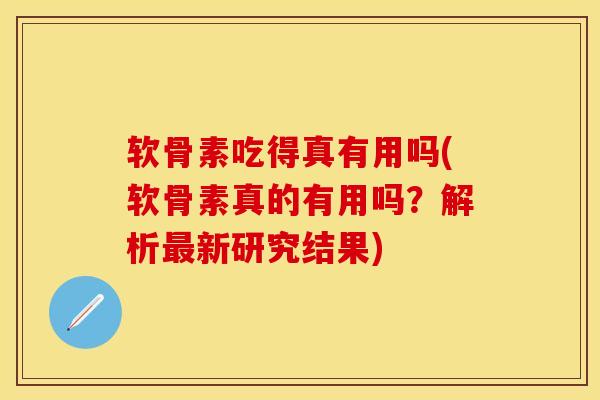 软骨素吃得真有用吗(软骨素真的有用吗？解析最新研究结果)