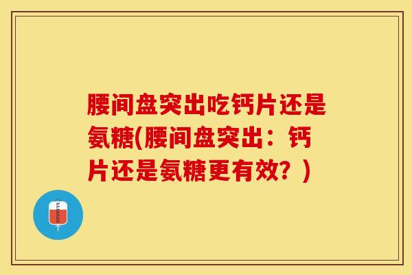 腰间盘突出吃钙片还是氨糖(腰间盘突出：钙片还是氨糖更有效？)