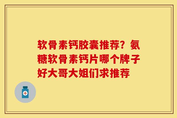 软骨素钙胶囊推荐？氨糖软骨素钙片哪个牌子好大哥大姐们求推荐