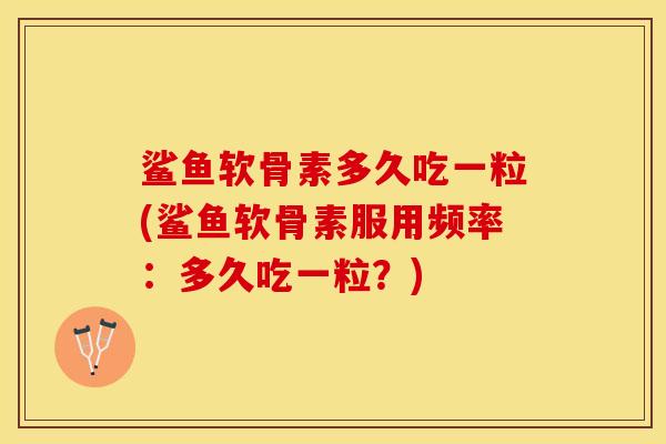 鲨鱼软骨素多久吃一粒(鲨鱼软骨素服用频率：多久吃一粒？)