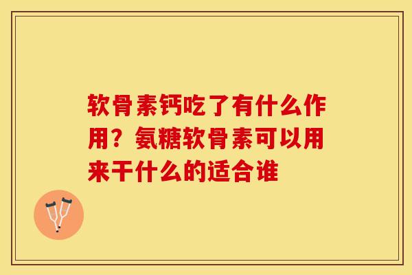 软骨素钙吃了有什么作用？氨糖软骨素可以用来干什么的适合谁