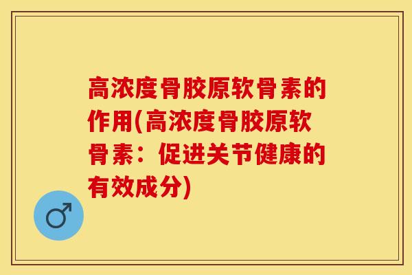 高浓度骨胶原软骨素的作用(高浓度骨胶原软骨素：促进关节健康的有效成分)