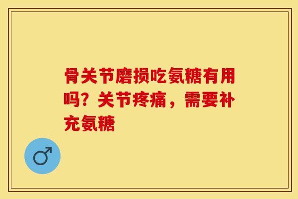 骨关节磨损吃氨糖有用吗？关节疼痛，需要补充氨糖