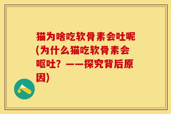 猫为啥吃软骨素会吐呢(为什么猫吃软骨素会呕吐？——探究背后原因)