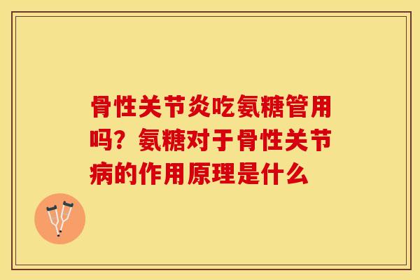 骨性关节炎吃氨糖管用吗？氨糖对于骨性关节病的作用原理是什么