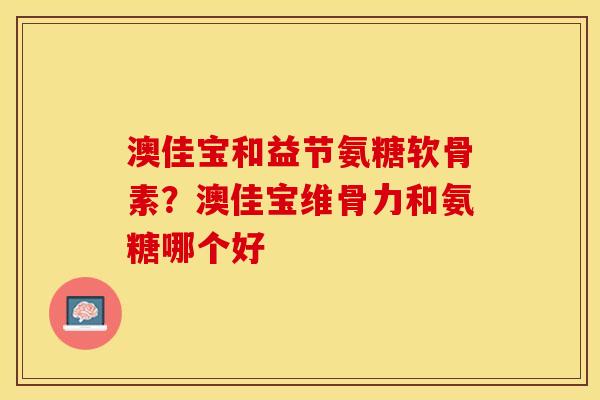 澳佳宝和益节氨糖软骨素？澳佳宝维骨力和氨糖哪个好