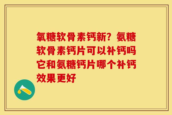 氧糖软骨素钙新？氨糖软骨素钙片可以补钙吗它和氨糖钙片哪个补钙效果更好