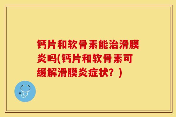 钙片和软骨素能治滑膜炎吗(钙片和软骨素可缓解滑膜炎症状？)