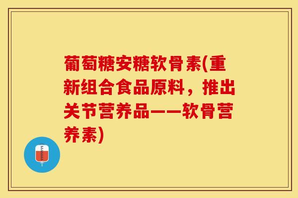 葡萄糖安糖软骨素(重新组合食品原料，推出关节营养品——软骨营养素)