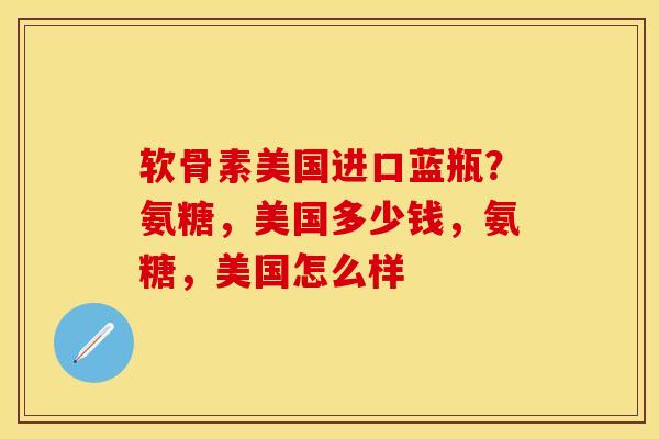 软骨素美国进口蓝瓶？氨糖，美国多少钱，氨糖，美国怎么样