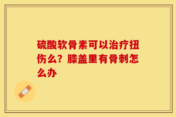 硫酸软骨素可以治疗扭伤么？膝盖里有骨刺怎么办