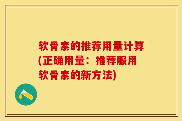 软骨素的推荐用量计算(正确用量：推荐服用软骨素的新方法)