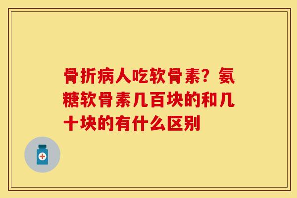 骨折病人吃软骨素？氨糖软骨素几百块的和几十块的有什么区别