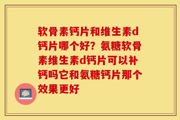 软骨素钙片和维生素d钙片哪个好？氨糖软骨素维生素d钙片可以补钙吗它和氨糖钙片那个效果更好