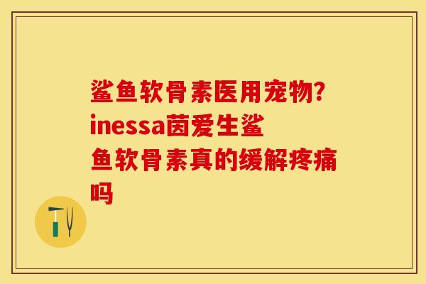 鲨鱼软骨素医用宠物？inessa茵爱生鲨鱼软骨素真的缓解疼痛吗
