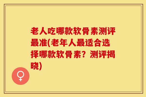 老人吃哪款软骨素测评最准(老年人最适合选择哪款软骨素？测评揭晓)