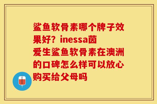 鲨鱼软骨素哪个牌子效果好？inessa茵爱生鲨鱼软骨素在澳洲的口碑怎么样可以放心购买给父母吗