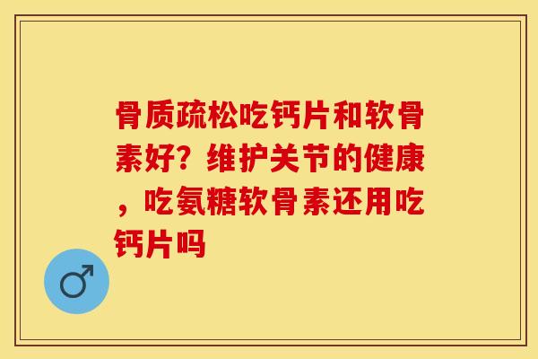 骨质疏松吃钙片和软骨素好？维护关节的健康，吃氨糖软骨素还用吃钙片吗