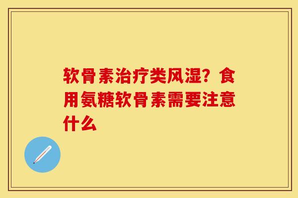 软骨素治疗类风湿？食用氨糖软骨素需要注意什么
