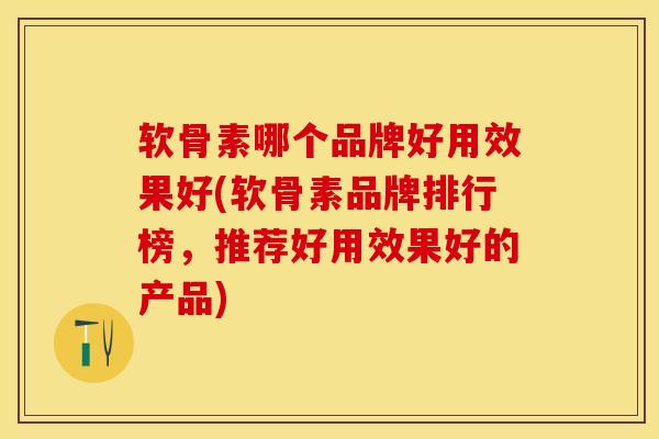 软骨素哪个品牌好用效果好(软骨素品牌排行榜，推荐好用效果好的产品)