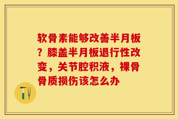 软骨素能够改善半月板？膝盖半月板退行性改变，关节腔积液，裸骨骨质损伤该怎么办