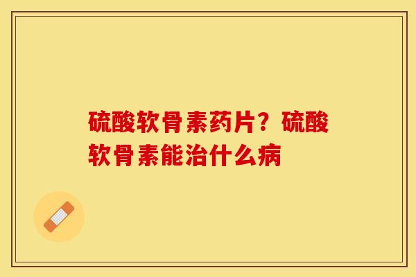 硫酸软骨素药片？硫酸软骨素能治什么病