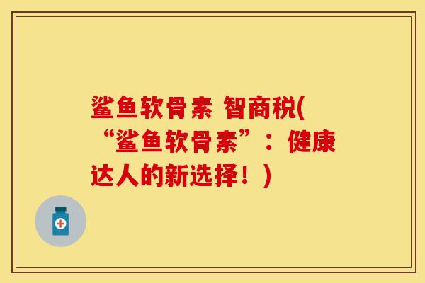 鲨鱼软骨素 智商税(“鲨鱼软骨素”：健康达人的新选择！)