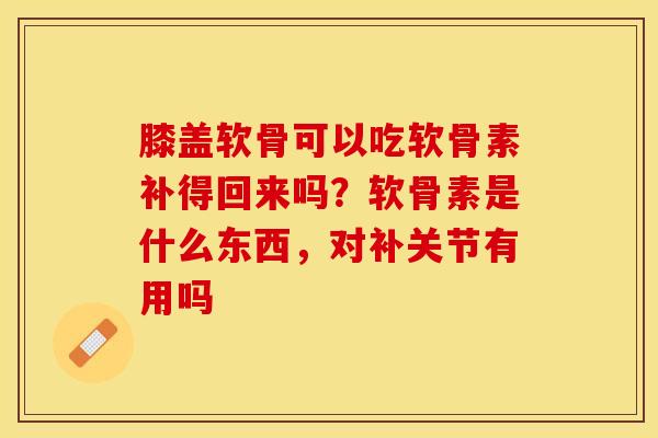 膝盖软骨可以吃软骨素补得回来吗？软骨素是什么东西，对补关节有用吗