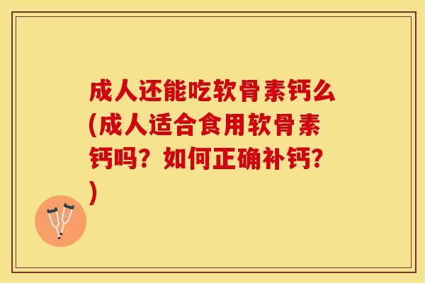 成人还能吃软骨素钙么(成人适合食用软骨素钙吗？如何正确补钙？)