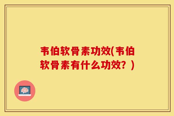 韦伯软骨素功效(韦伯软骨素有什么功效？)