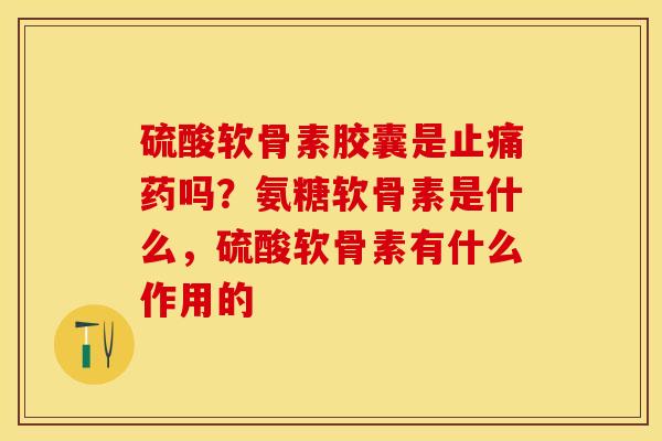 硫酸软骨素胶囊是止痛药吗？氨糖软骨素是什么，硫酸软骨素有什么作用的