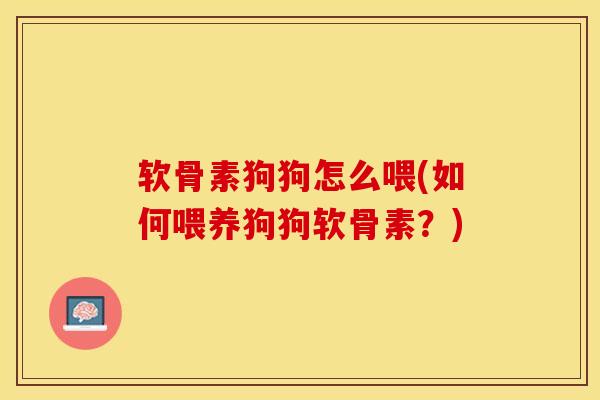 软骨素狗狗怎么喂(如何喂养狗狗软骨素？)