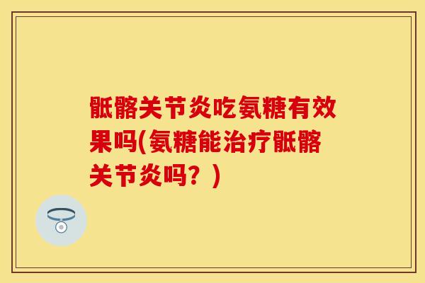 骶髂关节炎吃氨糖有效果吗(氨糖能治疗骶髂关节炎吗？)