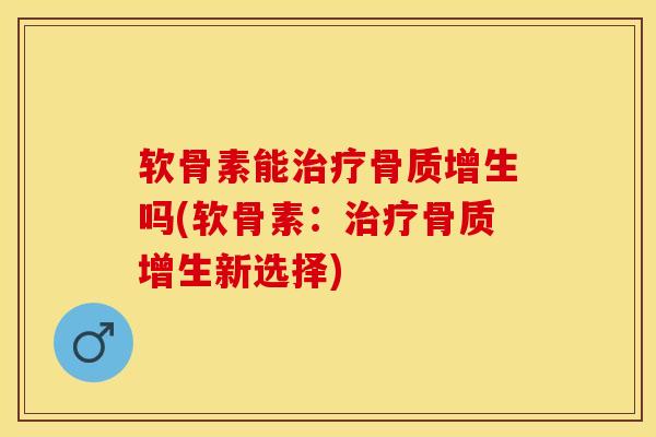 软骨素能治疗骨质增生吗(软骨素：治疗骨质增生新选择)