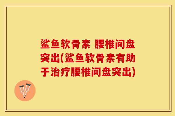 鲨鱼软骨素 腰椎间盘突出(鲨鱼软骨素有助于治疗腰椎间盘突出)