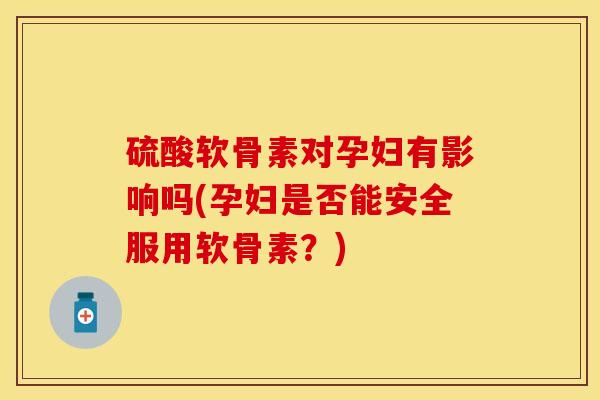 硫酸软骨素对孕妇有影响吗(孕妇是否能安全服用软骨素？)