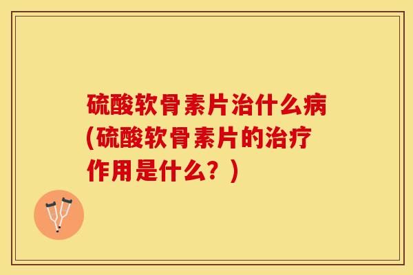 硫酸软骨素片治什么病(硫酸软骨素片的治疗作用是什么？)