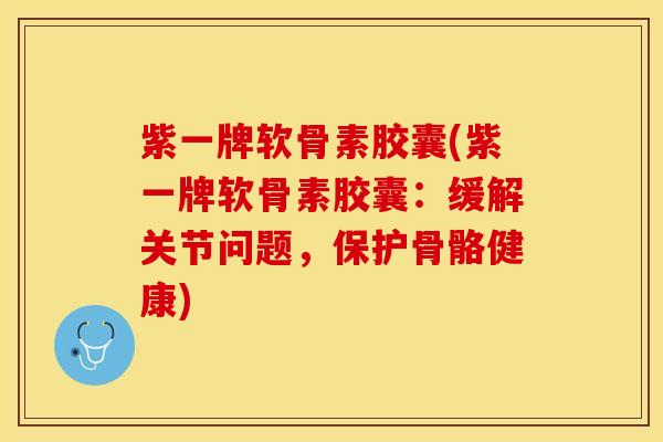 紫一牌软骨素胶囊(紫一牌软骨素胶囊：缓解关节问题，保护骨骼健康)