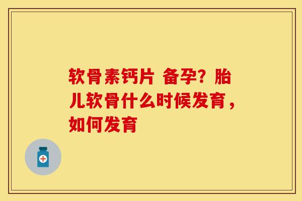 软骨素钙片 备孕？胎儿软骨什么时候发育，如何发育