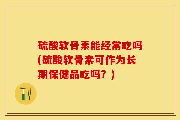 硫酸软骨素能经常吃吗(硫酸软骨素可作为长期保健品吃吗？)
