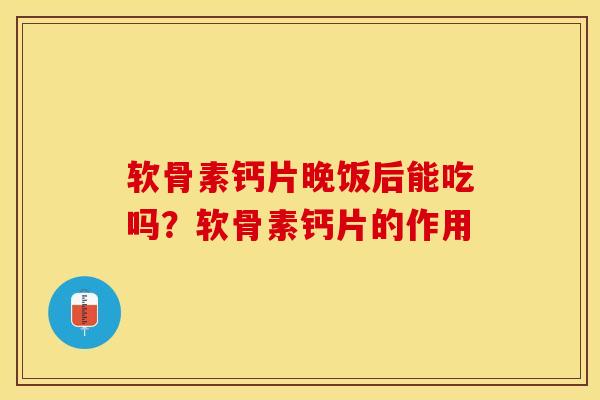 软骨素钙片晚饭后能吃吗？软骨素钙片的作用